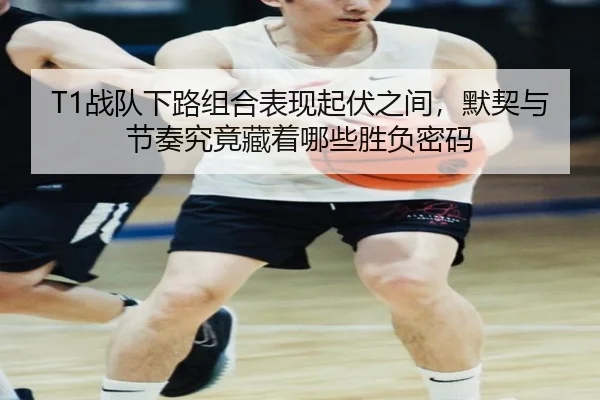 T1战队下路组合表现起伏之间，默契与节奏究竟藏着哪些胜负密码（kaiyun）